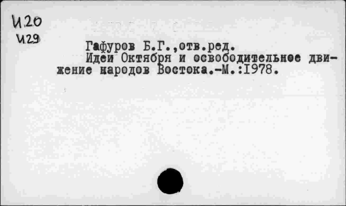 ﻿\А 20
М£9
Гафуров Б.Г.»отв.ред.
Идеи Октября и освободительное дви жение народов Востока.-М.:1978.